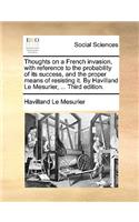 Thoughts on a French Invasion, with Reference to the Probability of Its Success, and the Proper Means of Resisting It. by Havilland Le Mesurier, ... Third Edition.