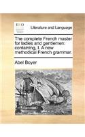 The complete French master for ladies and gentlemen: containing, I. A new methodical French grammar.