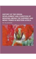 History of the Origin, Development and Condition of Missions Among the Sherbro and Mendi Tribes in Western Africa: (English)