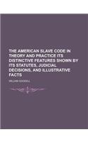 The American Slave Code in Theory and Practice Its Distinctive Features Shown by Its Statutes, Judicial Decisions, and Illustrative Facts