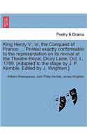 King Henry V.; Or, the Conquest of France: ... Printed Exactly Conformable to the Representation on Its Revival at the Theatre Royal, Drury Lane, Oct. I., 1789. [Adapted to the Stage by J. P.