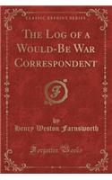 The Log of a Would-Be War Correspondent (Classic Reprint)