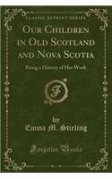 Our Children in Old Scotland and Nova Scotia: Being a History of Her Work (Classic Reprint)