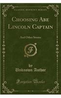 Choosing Abe Lincoln Captain: And Other Stories (Classic Reprint)