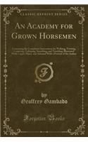 An Academy for Grown Horsemen: Containing the Completest Instructions for Walking, Trotting, Cantering, Galloping, Stumbling, and Tumbling; Illustrated with Copper Plates, and Adorned with a Portrait of the Author (Classic Reprint): Containing the Completest Instructions for Walking, Trotting, Cantering, Galloping, Stumbling, and Tumbling; Illustrated with Copper Plates, and Ado