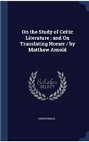 On the Study of Celtic Literature; and On Translating Homer / by Matthew Arnold