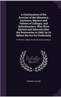 A Continuation of the Account of the Ministers, Lecturers, Masters and Fellows of Colleges, and Schoolmasters, Who Were Ejected and Silenced After the Restoration in 1660, by or Before the ACT for Uniformity: To Which Is Added, the Church and Dissenters C