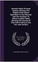 Decimal Tables Of Assay Reports, Showing The English Trade Report Equivalent To Any Decimal, And The Converse. To Which Is Added Tables Showing The Amount Of Fine Gold Or Silver In The Cwt. And Ton [&c.]
