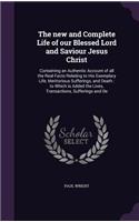 The New and Complete Life of Our Blessed Lord and Saviour Jesus Christ: Containing an Authentic Account of All the Real Facts Relating to His Exemplary Life, Meritorious Sufferings, and Death: To Which Is Added the Lives