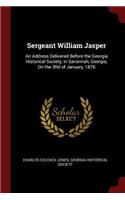 Sergeant William Jasper: An Address Delivered Before the Georgia Historical Society, in Savannah, Georgia, On the 3Rd of January, 1876