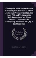 Slavery the Mere Pretext for the Rebellion; not its Cause. Andrew Jackson's Prophecy in 1833. His Last Will and Testament in 1843. Bequests of his Three Swords ... Picture of the Conspiracy. Drawn in 1863, by a Southern Man