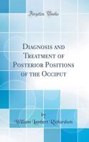 Diagnosis and Treatment of Posterior Positions of the Occiput (Classic Reprint)