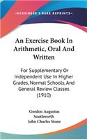 An Exercise Book in Arithmetic, Oral and Written: For Supplementary or Independent Use in Higher Grades, Normal Schools, and General Review Classes (1910)