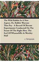 The Wild Rabbit In A New Aspect, Or, Rabbit-Warrens That Pay - A Record Of Recent Experiments Conducted On The Estate Of The Right Hon. The Earl Of Wharncliffe At Wortley Hall