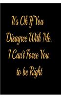 It's Ok If You Disagree With Me. I Can't Force You to be Right - lined notebook journal