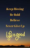 Keep Moving - Be Bold - Believe - Never Give Up - Life is Good