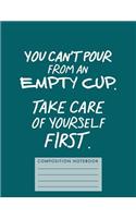 You Can't Pour from an Empty Cup. Take Care of Yourself First. Composition Book