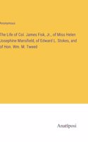 The Life of Col. James Fisk, Jr., of Miss Helen Josephine Mansfield, of Edward L. Stokes, and of Hon. Wm. M. Tweed
