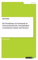Vermittlung von Grammatik im Chinesischunterricht. Anwendbarkeit verschiedener Ansätze und Theorien