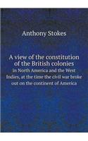 A View of the Constitution of the British Colonies in North America and the West Indies, at the Time the Civil War Broke Out on the Continent of America