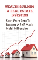 Wealth-Building & Real Estate Investing: Start From Zero To Become A Self-Made Multi-Millionaire: How Do I Start Investing In Real Estate