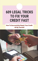 609 Legal Tricks To Fix Your Credit Fast: How To Successfully Repair Your Credit All By Yourself: Tips To Improve Credit Score