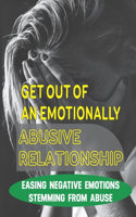 Get Out Of An Emotionally Abusive Relationship: Easing Negative Emotions Stemming From Abuse: Take Full Control Of Your Life