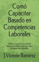 Comó Capacitar Basado en Competencias Laborales: Diseña e imparte tus cursos de capacitación desde cero para lograr Competencias Laborales.
