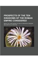 Prospects of the Ten Kingdoms of the Roman Empire Considered; Being the Third Series of AIDS to Prophetic Enquiry