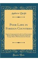 Poor Laws in Foreign Countries: Reports Communicated to the Local Government Board, by Her Majesty's Secretary of State for Foreign Affairs; With Introductory Remarks (Classic Reprint): Reports Communicated to the Local Government Board, by Her Majesty's Secretary of State for Foreign Affairs; With Introductory Remarks (Classic Repr