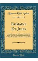 Romains Et Juifs: ï¿½tude Critique Sur Les Rapports Publics Et Privï¿½s Qui Ont Existï¿½ Entre Les Romains Et Les Juifs, Jusqu'a La Prise de Jï¿½rusalem Par Titus (Classic Reprint)