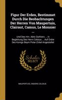 Figur Der Erden, Bestimmet Durch Die Beobachtungen Der Herren Von Maupertuis, Clairaut, Camus, Le Monnier ...
