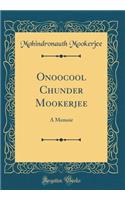 Onoocool Chunder Mookerjee: A Memoir (Classic Reprint)
