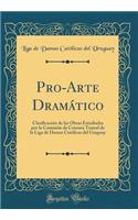 Pro-Arte DramÃ¡tico: ClasificaciÃ³n de Las Obras Estudiadas Por La ComisiÃ³n de Censura Teatral de la Liga de Damas CatÃ³licas del Uruguay (Classic Reprint)