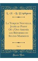 La Turquie Nouvelle, Jugï¿½e Au Point Oï¿½ L'Ont Amenï¿½e Les Rï¿½formes Du Sultan Mahmoud, Vol. 2 (Classic Reprint)