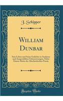 William Dunbar: Sein Leben und Seine Gedichte in Analysen und Ausgewählten Uebersetzungen, Nebst Einem Abriss der Altschottischen Poesie (Classic Reprint)