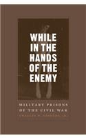 While in the Hands of the Enemy: Military Prisons of the Civil War