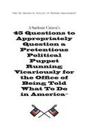 Sardonic Citizen's 45 Questions to Appropriately Question a Pretentious Political Puppet Running Vicariously for the Office of Being Told What to Do in America