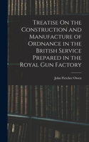 Treatise On the Construction and Manufacture of Ordnance in the British Service Prepared in the Royal Gun Factory