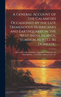 General Account of the Calamities Occasioned by the Late Tremendous Hurricanes and Earthquakes in the West-India Islands, Foreign As Well As Domestic: ... Also a List of the Committee Appointed to Manage the Subscriptions ... Carefully Collated From Aut