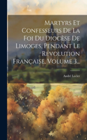 Martyrs Et Confesseurs De La Foi Du Diocèse De Limoges, Pendant Le Révolution Française, Volume 3...