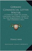 German Commercial Letter Writer: A Complete Series Of Letters, Circulars, And Forms, Suited To All The Requirements Of Trade And Commerce (1861)