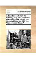 A desertation wherein the meaning, duty, and happiness of kissing are explained, from Genesis 29th chap. 11th ver. Jacob kissed Rachel