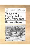 Tamerlane, a Tragedy. Written by N. Rowe, Esq.