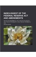 Index-Digest of the Federal Reserve ACT and Amendments; The Act of December 23, 1913, the Act of August 4, 1914, the Act of August 15, 1914, the ACT O: (English)