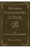 Between Earth and Sky: And Other Strange Stories of Deliverance (Classic Reprint): And Other Strange Stories of Deliverance (Classic Reprint)