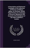 Descriptive and Historical Catalogue of the Collection of Pictures at Woburn Abbey. for Revision. [With] Third Portion of a Catalogue of Pictures, Miniatures and Enamels at the Residence of ... the Duke of Bedford ... London