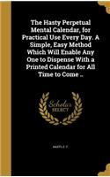 The Hasty Perpetual Mental Calendar, for Practical Use Every Day. A Simple, Easy Method Which Will Enable Any One to Dispense With a Printed Calendar for All Time to Come ..