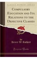 Compulsory Education and Its Relations to the Defective Classes (Classic Reprint)