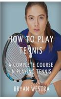 How To Play Tennis: A Complete Course In Playing Tennis